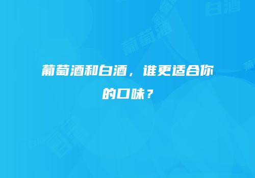 葡萄酒和白酒，谁更适合你的口味？
