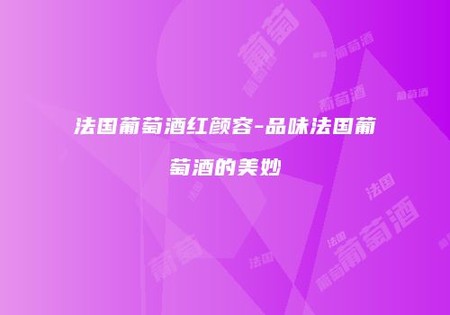 法国葡萄酒红颜容-品味法国葡萄酒的美妙