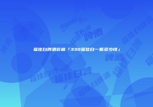 福佳白啤酒价格「330福佳白一瓶多少钱」