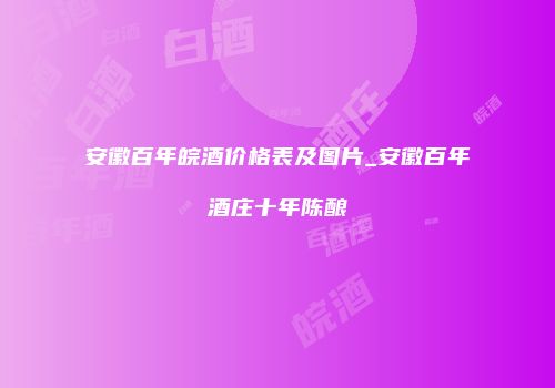 安徽百年皖酒价格表及图片_安徽百年酒庄十年陈酿