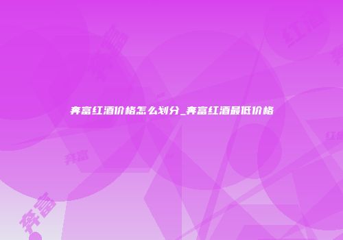 奔富红酒价格怎么划分_奔富红酒最低价格