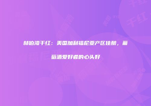 赫伯湾干红：美国加利福尼亚产区佳酿，葡萄酒爱好者的心头好