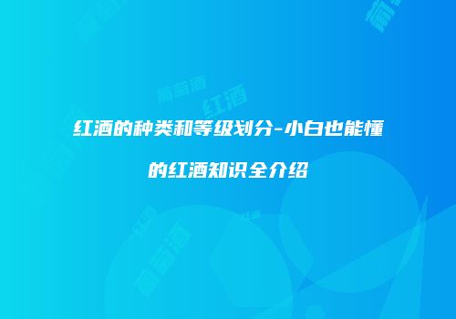 红酒的种类和等级划分-小白也能懂的红酒知识全介绍