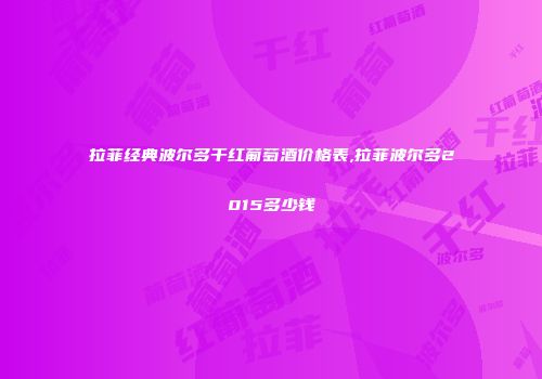 拉菲经典波尔多干红葡萄酒价格表,拉菲波尔多2015多少钱