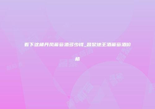 看下这桶丹凤葡萄酒多少钱_昌黎地王酒葡萄酒价格