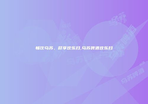 畅饮乌苏，尽享欢乐扫,乌苏啤酒欢乐扫