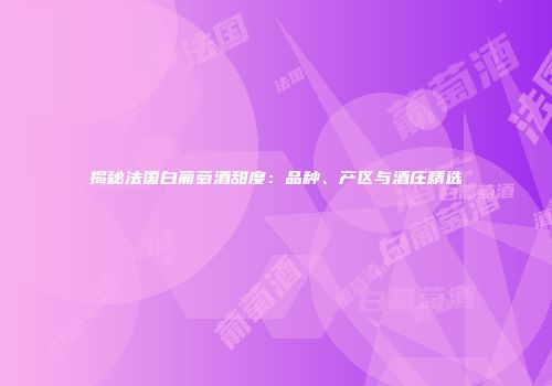揭秘法国白葡萄酒甜度：品种、产区与酒庄精选
