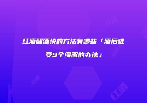 红酒醒酒快的方法有哪些「酒后难受9个缓解的办法」