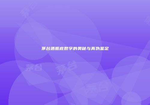 茅台酒瓶底数字的奥秘与真伪鉴定