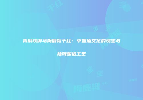 青铜峡御马梅鹿辄干红：中国酒文化的瑰宝与独特酿造工艺