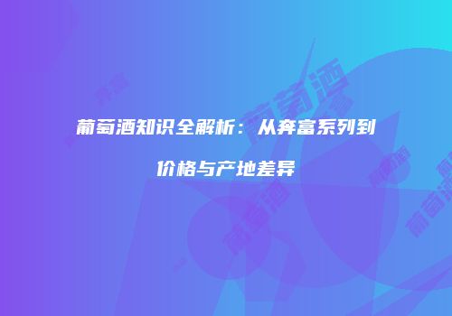 葡萄酒知识全解析：从奔富系列到价格与产地差异