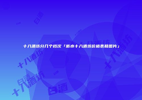 十八酒坊分几个档次「衡水十八酒坊价格表和图片」