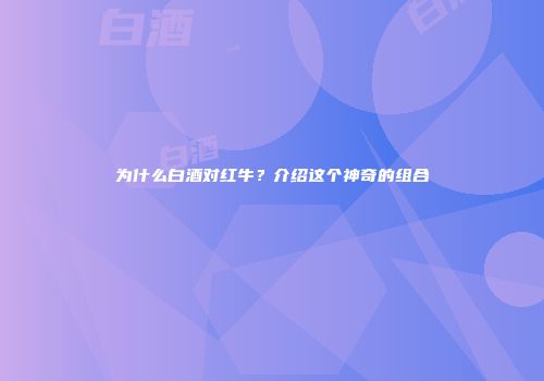 为什么白酒对红牛？介绍这个神奇的组合