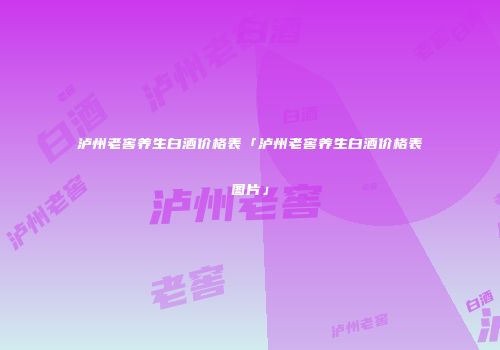 泸州老窖养生白酒价格表「泸州老窖养生白酒价格表图片」