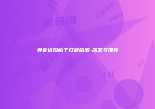 奥蒙达珍藏干红葡萄酒-品鉴与推荐