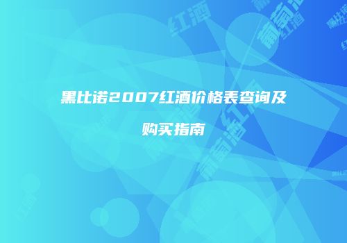 黑比诺2007红酒价格表查询及购买指南