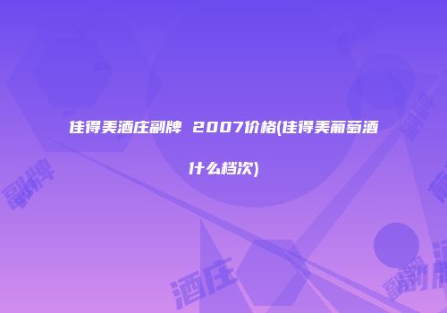 佳得美酒庄副牌 2007价格(佳得美葡萄酒什么档次)