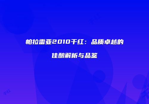 帕拉雷亚2010干红：品质卓越的佳酿解析与品鉴