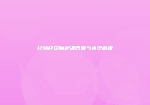 红酒杯国际标准容量与类型解析