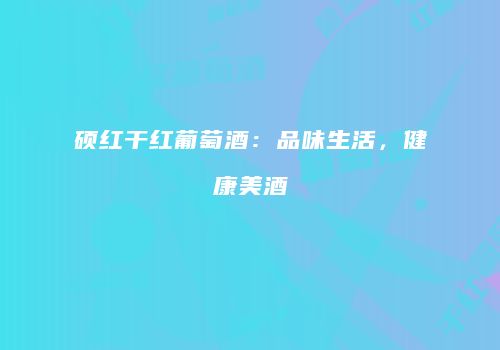 硕红干红葡萄酒：品味生活，健康美酒
