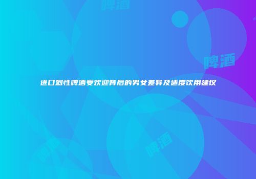 进口烈性啤酒受欢迎背后的男女差异及适度饮用建议