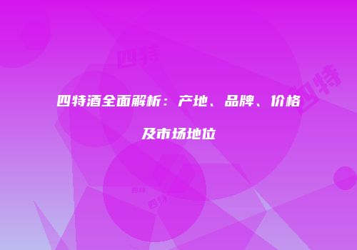 四特酒全面解析：产地、品牌、价格及市场地位