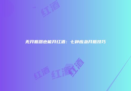 无开瓶器也能开红酒：七种应急开瓶技巧