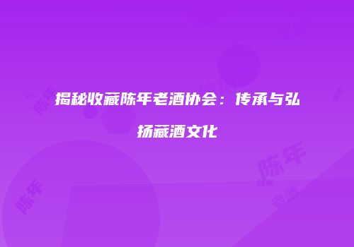 揭秘收藏陈年老酒协会：传承与弘扬藏酒文化