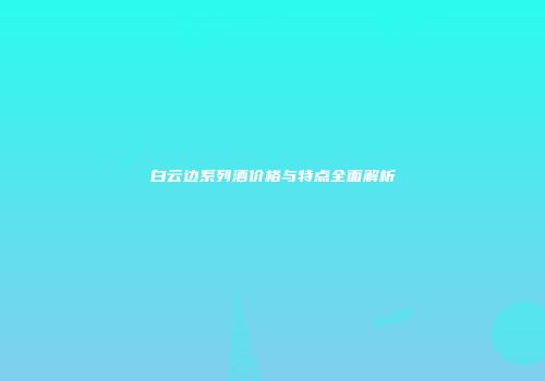 白云边系列酒价格与特点全面解析