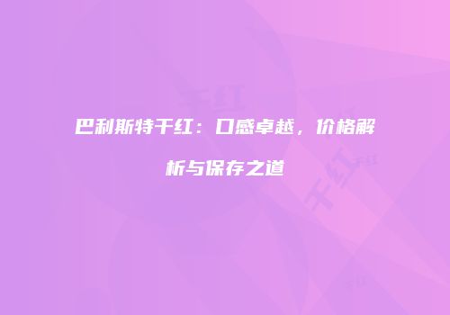 巴利斯特干红：口感卓越，价格解析与保存之道