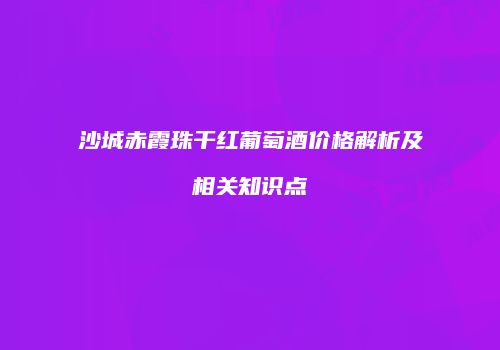 沙城赤霞珠干红葡萄酒价格解析及相关知识点