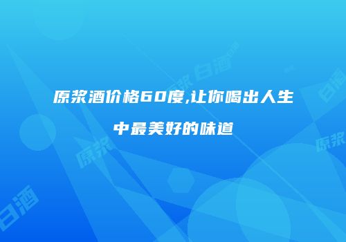 原浆酒价格60度,让你喝出人生中最美好的味道
