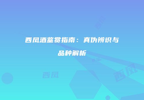 西凤酒鉴赏指南：真伪辨识与品种解析