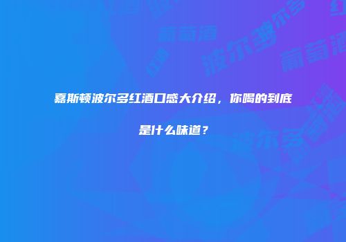 嘉斯顿波尔多红酒口感大介绍，你喝的到底是什么味道？