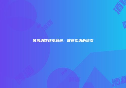 啤酒酒精浓度解析：健康饮酒的指南