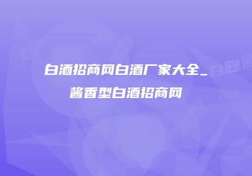 白酒招商网白酒厂家大全_酱香型白酒招商网