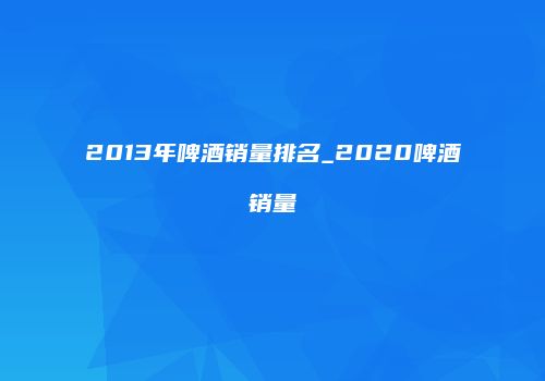 2013年啤酒销量排名_2020啤酒销量