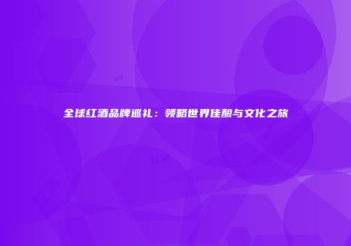 全球红酒品牌巡礼：领略世界佳酿与文化之旅