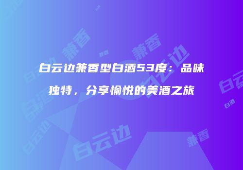 白云边兼香型白酒53度：品味独特，分享愉悦的美酒之旅