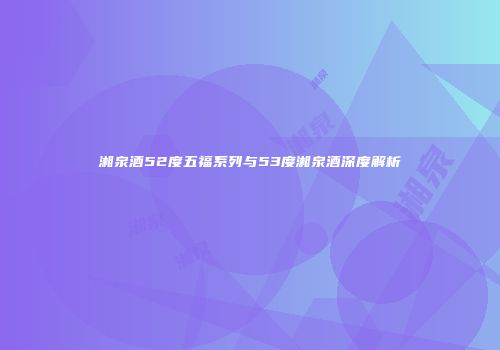 湘泉酒52度五福系列与53度湘泉酒深度解析