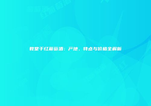 教堂干红葡萄酒：产地、特点与价格全解析