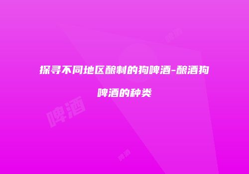 探寻不同地区酿制的狗啤酒-酿酒狗啤酒的种类