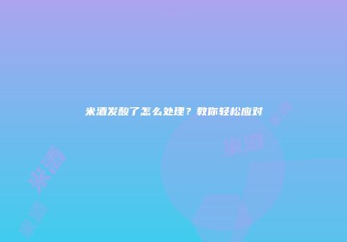 米酒发酸了怎么处理？教你轻松应对