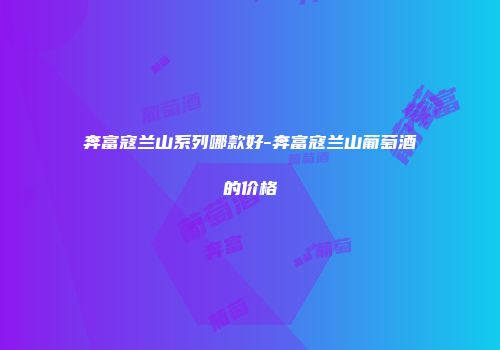 奔富寇兰山系列哪款好-奔富寇兰山葡萄酒的价格