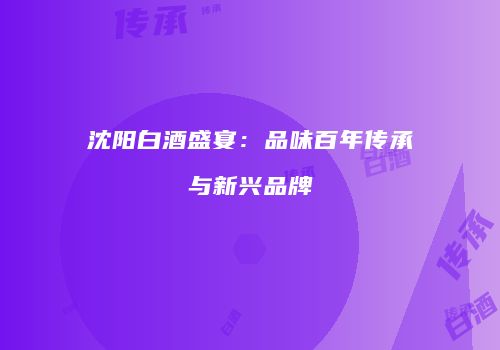 沈阳白酒盛宴：品味百年传承与新兴品牌