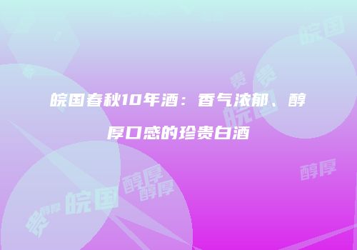 皖国春秋10年酒：香气浓郁、醇厚口感的珍贵白酒
