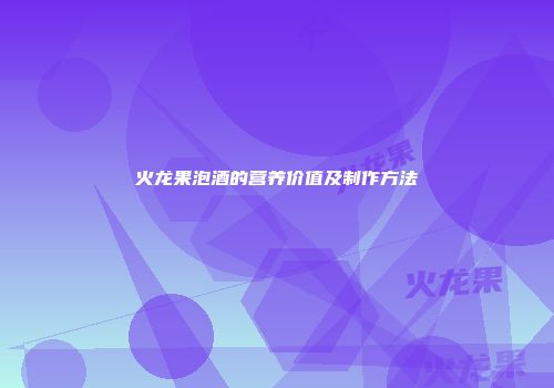 火龙果泡酒的营养价值及制作方法