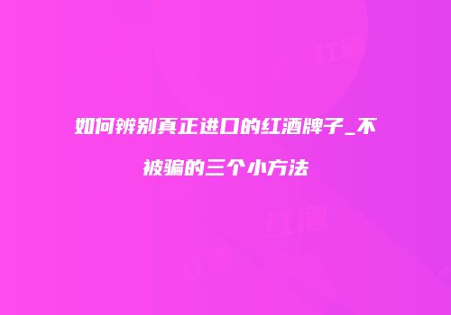 如何辨别真正进口的红酒牌子_不被骗的三个小方法