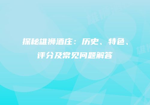 探秘雄狮酒庄：历史、特色、评分及常见问题解答