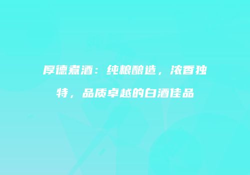 厚德煮酒：纯粮酿造，浓香独特，品质卓越的白酒佳品